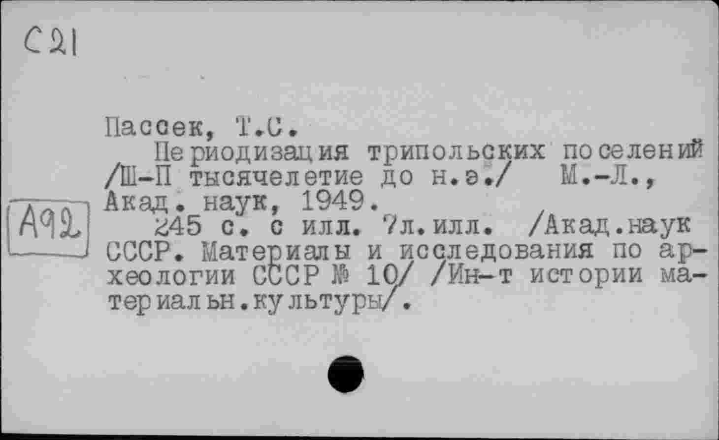 ﻿Cül
AU -—
Пассек, Т»С.
Периодизация трипольских поселений /Ш-П тысячелетие до н.э./	М.-Л.,
Акад, наук, 1949.
£45 с, с илл. 7л.илл. /Акад.наук СССР. Материалы и исследования по археологии СССР $ 10/ /Ин-т истории матер иал ьн. ку льтуры/.